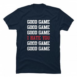 good game i hate you t shirt